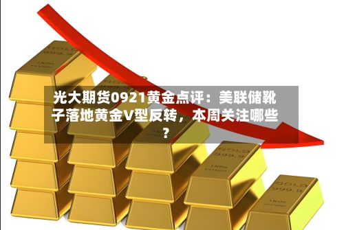 光大期货0921黄金点评：美联储靴子落地黄金V型反转，本周关注哪些？-第1张图片