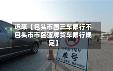 近来【包头市国三车限行不包头市市区蓝牌货车限行规定】-第3张图片