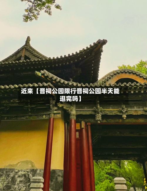 近来【晋祠公园限行晋祠公园半天能逛完吗】