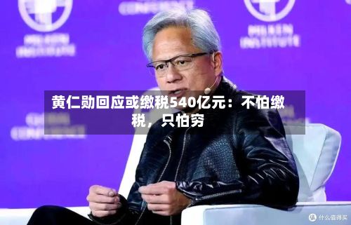 黄仁勋回应或缴税540亿元：不怕缴税，只怕穷-第2张图片
