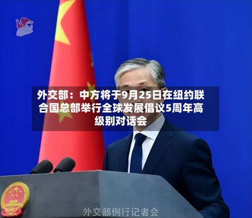 外交部：中方将于9月25日在纽约联合国总部举行全球发展倡议5周年高级别对话会