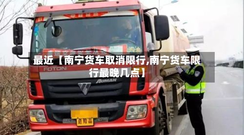 最近【南宁货车取消限行,南宁货车限行最晚几点】