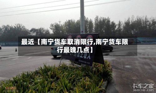 最近【南宁货车取消限行,南宁货车限行最晚几点】-第2张图片