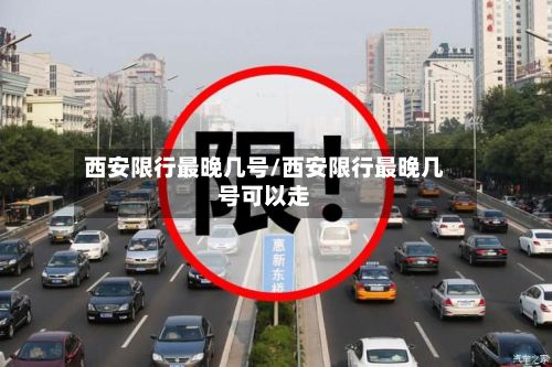 西安限行最晚几号/西安限行最晚几号可以走