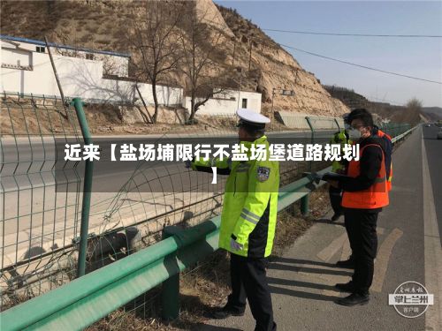 近来【盐场埔限行不盐场堡道路规划】