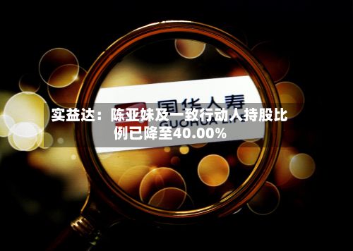 实益达:陈亚妹及一致行动人持股比例已降至40.00%-第3张图片