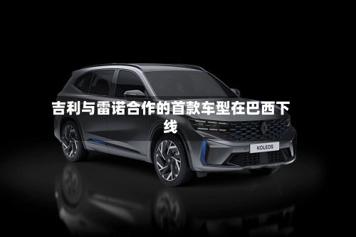 吉利与雷诺合作的首款车型在巴西下线-第2张图片