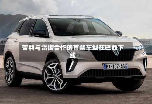 吉利与雷诺合作的首款车型在巴西下线