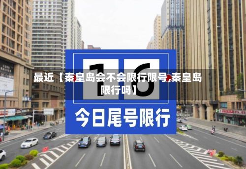 最近【秦皇岛会不会限行限号,秦皇岛限行吗】