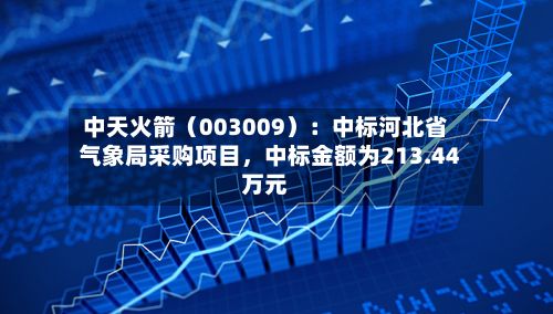 中天火箭（003009）：中标河北省气象局采购项目，中标金额为213.44万元
