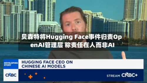 贝森特将Hugging Face事件归责OpenAI管理层 称责任在人而非AI-第3张图片