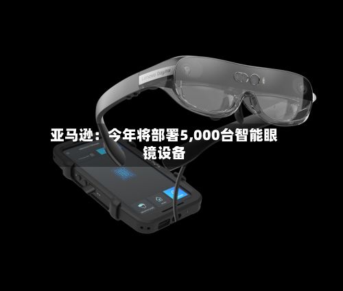 亚马逊：今年将部署5,000台智能眼镜设备