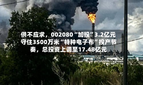 供不应求，002080“加投”3.2亿元守住3500万米“特种电子布”投产节奏	，总投资上调至17.48亿元-第3张图片