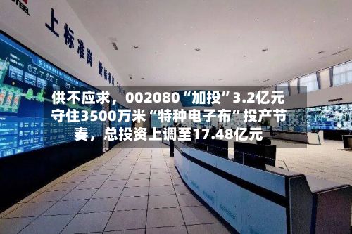 供不应求，002080“加投”3.2亿元守住3500万米“特种电子布	”投产节奏	，总投资上调至17.48亿元-第2张图片