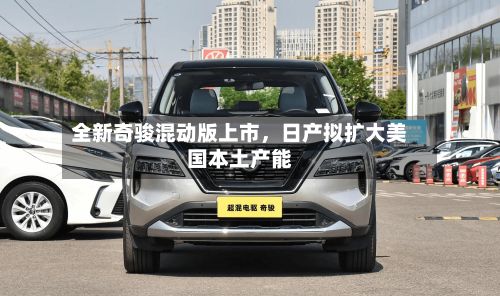 全新奇骏混动版上市，日产拟扩大美国本土产能-第2张图片