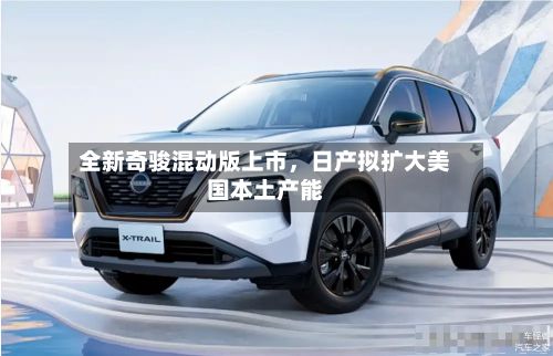 全新奇骏混动版上市，日产拟扩大美国本土产能-第3张图片