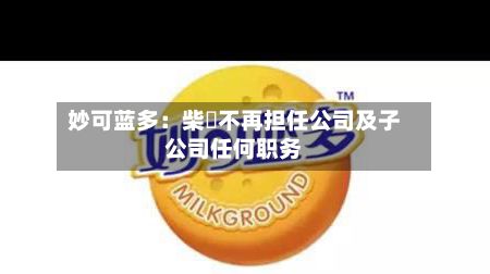 妙可蓝多：柴琇不再担任公司及子公司任何职务-第2张图片