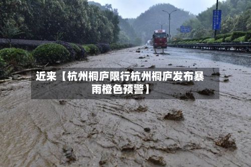近来【杭州桐庐限行杭州桐庐发布暴雨橙色预警】