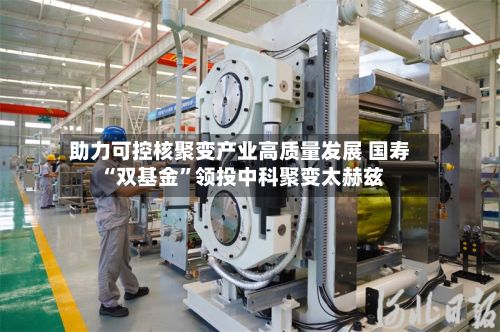 助力可控核聚变产业高质量发展 国寿“双基金”领投中科聚变太赫兹-第3张图片