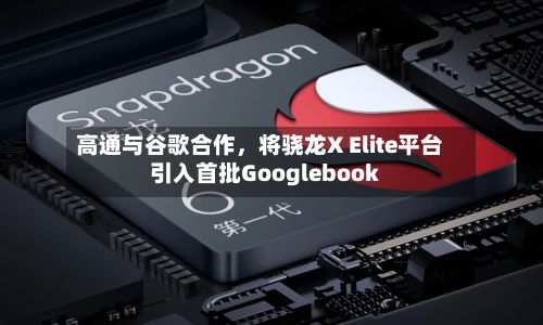 高通与谷歌合作，将骁龙X Elite平台引入首批Googlebook-第2张图片