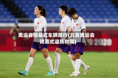 奥运会闭幕式车辆限行(北京奥运会闭慕式退场时间)-第2张图片