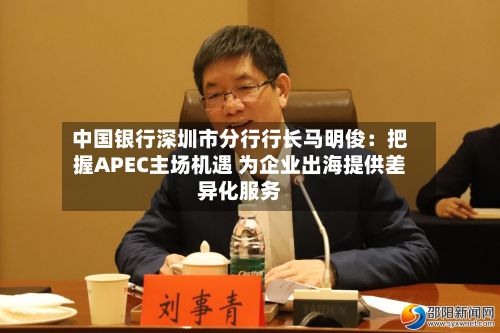 中国银行深圳市分行行长马明俊:把握APEC主场机遇 为企业出海提供差异化服务-第2张图片