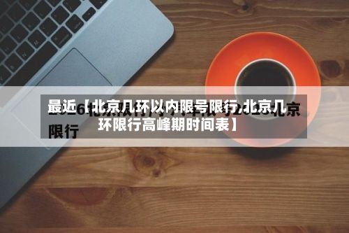 最近【北京几环以内限号限行,北京几环限行高峰期时间表】