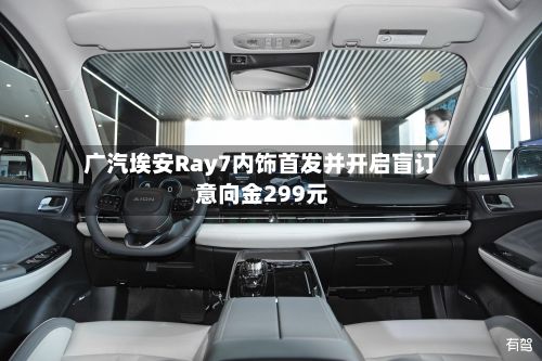 广汽埃安Ray7内饰首发并开启盲订 意向金299元