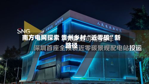 南方电网探索 贵州乡村“近零碳”新路径-第2张图片