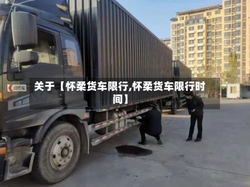 关于【怀柔货车限行,怀柔货车限行时间】