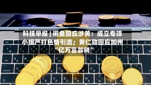 科技早报 | 闲鱼回应涉黄：成立专项小组严打色情引流；黄仁勋回应加州“亿万富翁税”-第2张图片
