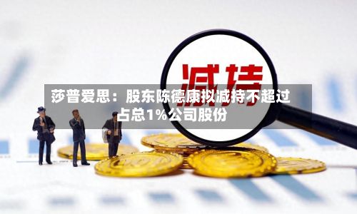 莎普爱思：股东陈德康拟减持不超过占总1%公司股份-第2张图片