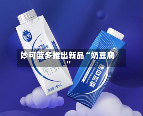 妙可蓝多推出新品“奶豆腐”-第2张图片