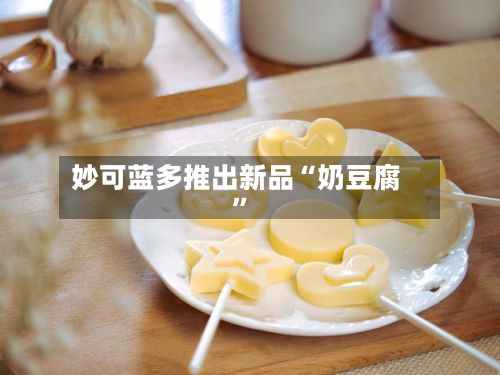 妙可蓝多推出新品“奶豆腐”