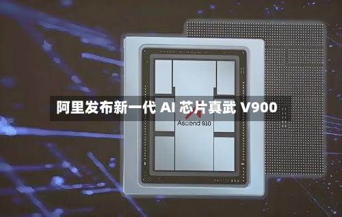 阿里发布新一代 AI 芯片真武 V900