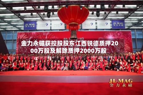 金力永磁获控股股东江西锐德质押2000万股及解除质押2000万股-第1张图片