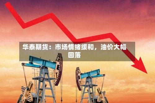 华泰期货：市场情绪缓和	，油价大幅回落-第1张图片