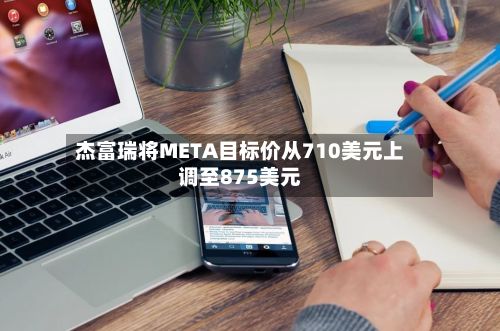 杰富瑞将META目标价从710美元上调至875美元
