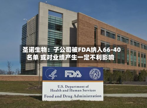 圣诺生物:子公司被FDA纳入66-40名单 或对业绩产生一定不利影响-第2张图片