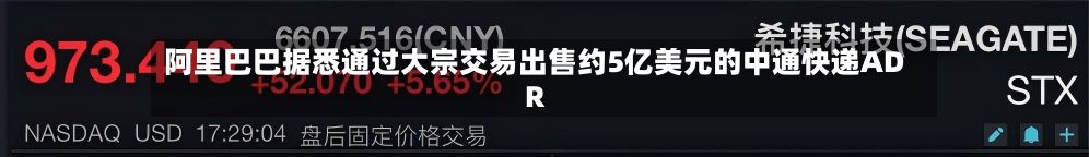 阿里巴巴据悉通过大宗交易出售约5亿美元的中通快递ADR-第2张图片