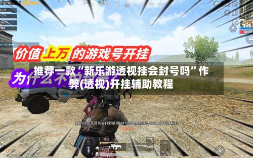 推荐一款“新乐游透视挂会封号吗”作弊(透视)开挂辅助教程-第2张图片