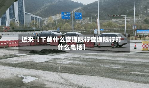 近来【下载什么查询限行查询限行打什么电话】