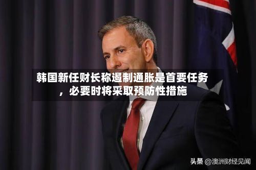 韩国新任财长称遏制通胀是首要任务	，必要时将采取预防性措施-第2张图片