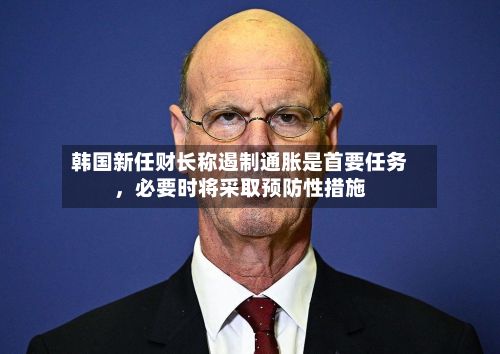 韩国新任财长称遏制通胀是首要任务，必要时将采取预防性措施