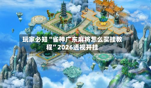 玩家必知“雀神广东麻将怎么买挂教程”2026透视开挂-第2张图片