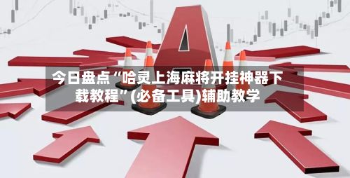 今日盘点“哈灵上海麻将开挂神器下载教程”(必备工具)辅助教学-第1张图片