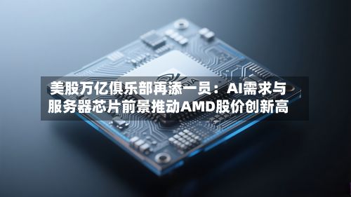 美股万亿俱乐部再添一员:AI需求与服务器芯片前景推动AMD股价创新高-第1张图片