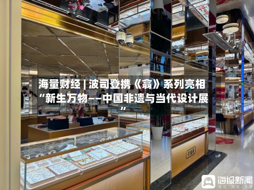 海量财经 | 波司登携《翕》系列亮相“新生万物——中国非遗与当代设计展”