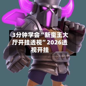 3分钟学会“新蛮王大厅开挂透视”2026透视开挂
