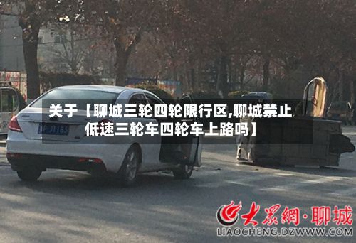 关于【聊城三轮四轮限行区,聊城禁止低速三轮车四轮车上路吗】
